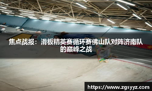 焦点战报：滑板精英赛循环赛佛山队对阵济南队的巅峰之战