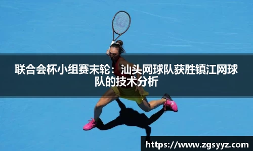 联合会杯小组赛末轮：汕头网球队获胜镇江网球队的技术分析