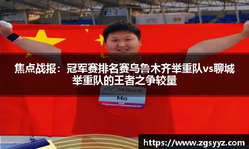 焦点战报：冠军赛排名赛乌鲁木齐举重队vs聊城举重队的王者之争较量