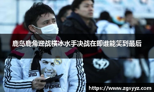 鹿岛鹿角迎战横冰水手决战在即谁能笑到最后
